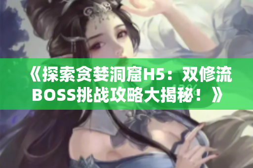 《探索貪婪洞窟H5：雙修流BOSS挑戰(zhàn)攻略大揭秘！》 