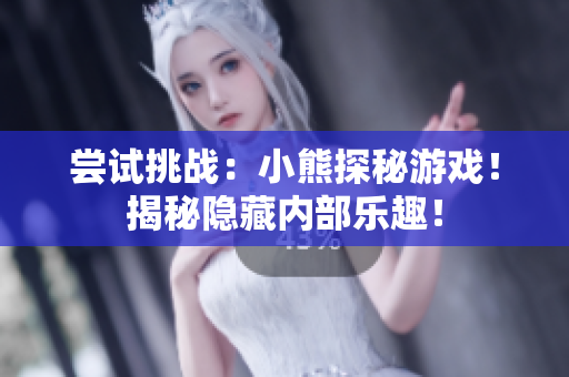 嘗試挑戰(zhàn)：小熊探秘游戲！揭秘隱藏內(nèi)部樂趣！
