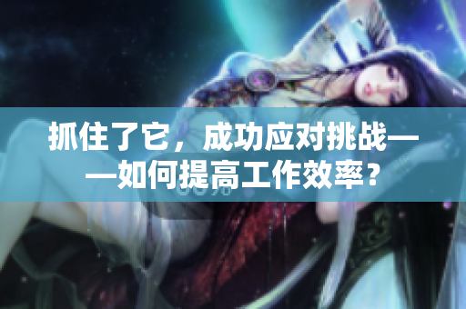抓住了它，成功應(yīng)對(duì)挑戰(zhàn)——如何提高工作效率？