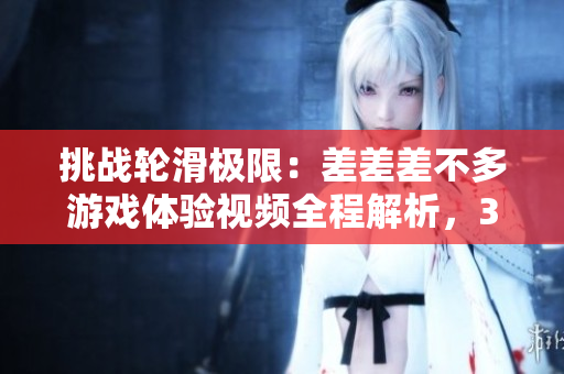 挑戰(zhàn)輪滑極限：差差差不多游戲體驗(yàn)視頻全程解析，30分鐘全新感受！