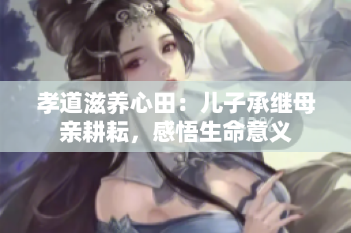 孝道滋養(yǎng)心田：兒子承繼母親耕耘，感悟生命意義