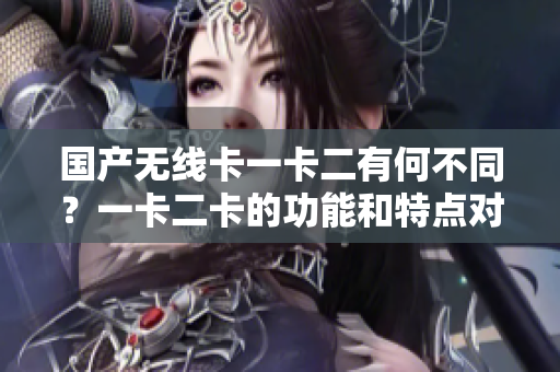 國產(chǎn)無線卡一卡二有何不同？一卡二卡的功能和特點(diǎn)對比