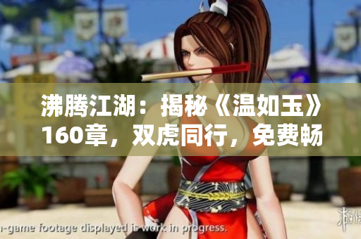 沸騰江湖：揭秘《溫如玉》160章，雙虎同行，免費(fèi)暢讀！