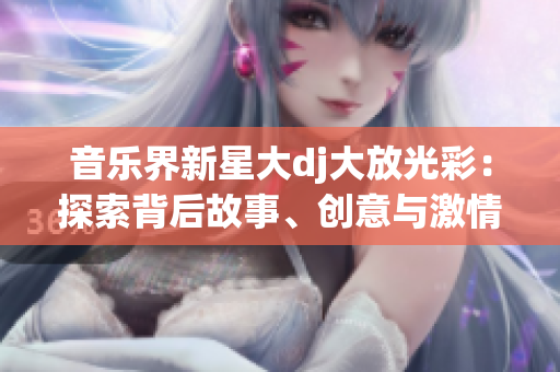 音樂(lè)界新星大dj大放光彩：探索背后故事、創(chuàng)意與激情