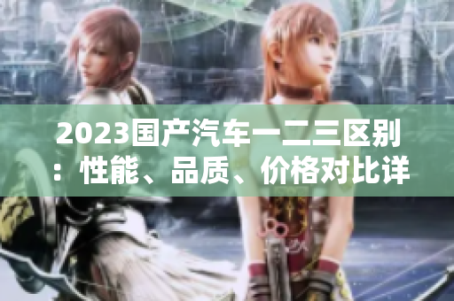 2023國產(chǎn)汽車一二三區(qū)別：性能、品質(zhì)、價(jià)格對比詳解