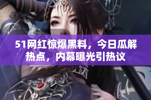 51網(wǎng)紅驚爆黑料，今日瓜解熱點(diǎn)，內(nèi)幕曝光引熱議