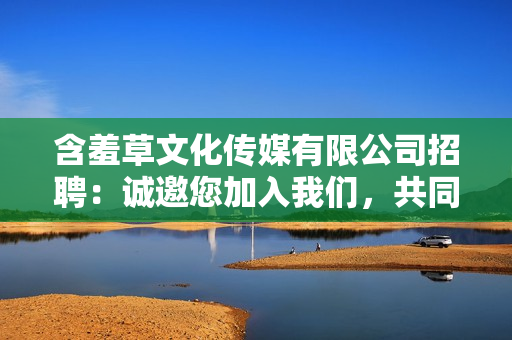 含羞草文化傳媒有限公司招聘：誠邀您加入我們，共同繪制未來藍圖