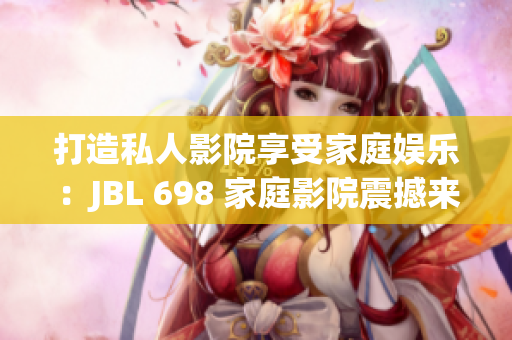 打造私人影院享受家庭娛樂：JBL 698 家庭影院震撼來襲