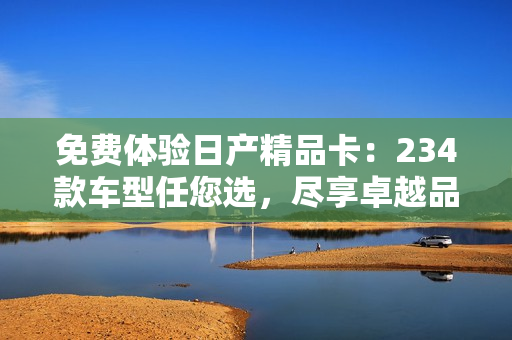 免費(fèi)體驗(yàn)日產(chǎn)精品卡：234款車型任您選，盡享卓越品質(zhì)！