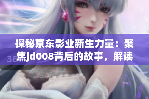 探秘京東影業(yè)新生力量：聚焦jd008背后的故事，解讀蘇小小的電影傳奇