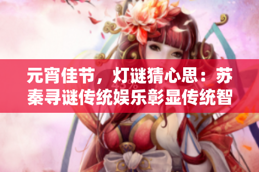 元宵佳節(jié)，燈謎猜心思：蘇秦尋謎傳統(tǒng)娛樂彰顯傳統(tǒng)智慧