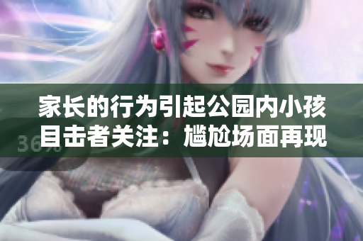 家長的行為引起公園內(nèi)小孩目擊者關(guān)注：尷尬場面再現(xiàn)！