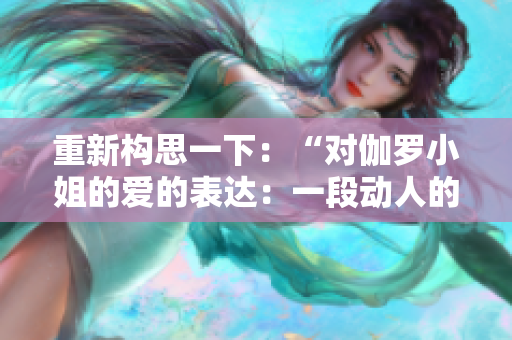 重新構(gòu)思一下：“對伽羅小姐的愛的表達：一段動人的手寫情書”。