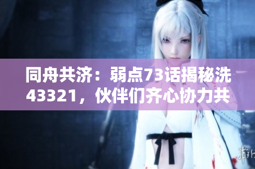 同舟共濟(jì)：弱點(diǎn)73話揭秘洗43321，伙伴們齊心協(xié)力共渡難關(guān)