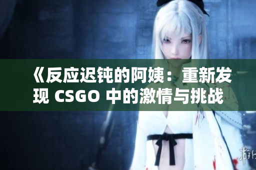 《反應遲鈍的阿姨：重新發(fā)現(xiàn) CSGO 中的激情與挑戰(zhàn)》