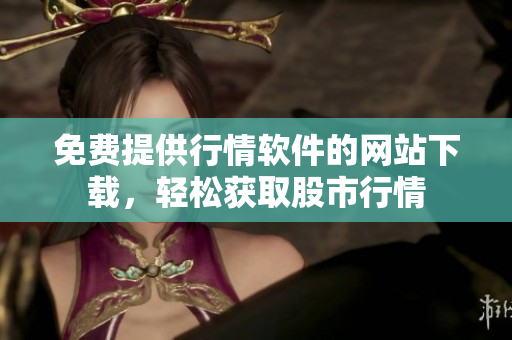 免費(fèi)提供行情軟件的網(wǎng)站下載，輕松獲取股市行情