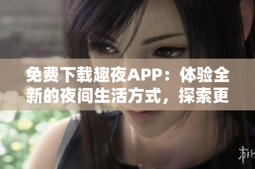 免費下載趣夜APP：體驗全新的夜間生活方式，探索更多夜間休閑和娛樂活動。