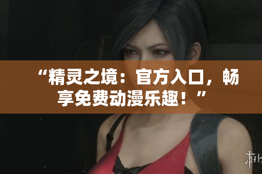 “精靈之境：官方入口，暢享免費(fèi)動(dòng)漫樂趣！”
