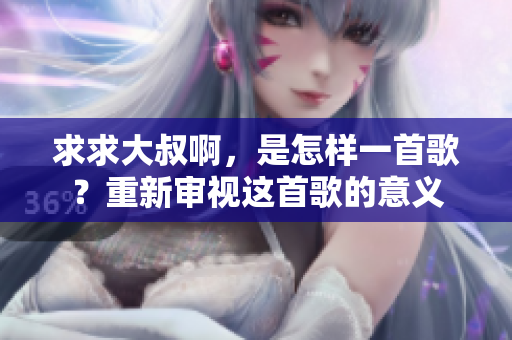 求求大叔啊，是怎樣一首歌？重新審視這首歌的意義