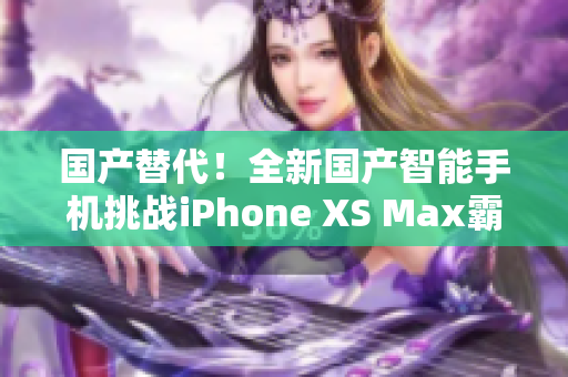 國(guó)產(chǎn)替代！全新國(guó)產(chǎn)智能手機(jī)挑戰(zhàn)iPhone XS Max霸主地位
