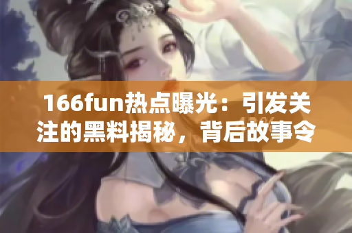 166fun熱點(diǎn)曝光：引發(fā)關(guān)注的黑料揭秘，背后故事令人咋舌