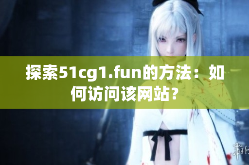 探索51cg1.fun的方法：如何訪問該網(wǎng)站？