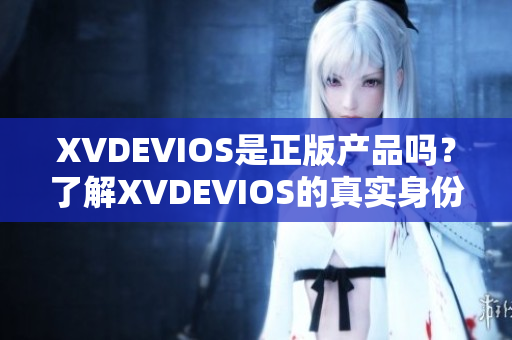 XVDEVIOS是正版產(chǎn)品嗎？了解XVDEVIOS的真實(shí)身份