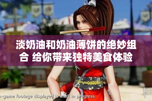 淡奶油和奶油薄餅的絕妙組合 給你帶來(lái)獨(dú)特美食體驗(yàn)