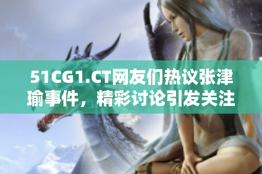 51CG1.CT網(wǎng)友們熱議張津瑜事件，精彩討論引發(fā)關(guān)注