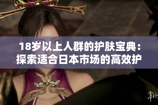18歲以上人群的護(hù)膚寶典：探索適合日本市場(chǎng)的高效護(hù)膚產(chǎn)品
