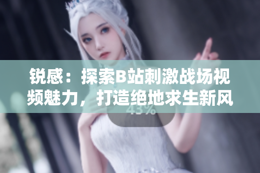 銳感：探索B站刺激戰(zhàn)場(chǎng)視頻魅力，打造絕地求生新風(fēng)貌