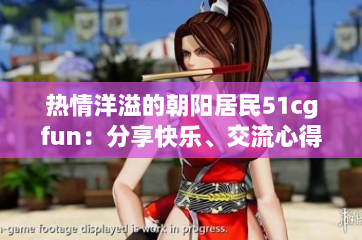 熱情洋溢的朝陽居民51cgfun：分享快樂、交流心得