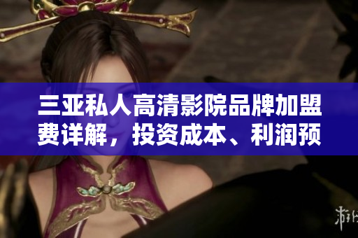 三亞私人高清影院品牌加盟費(fèi)詳解，投資成本、利潤(rùn)預(yù)估一網(wǎng)打盡