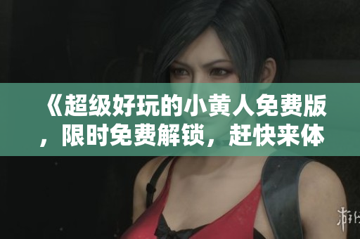 《超級(jí)好玩的小黃人免費(fèi)版，限時(shí)免費(fèi)解鎖，趕快來(lái)體驗(yàn)吧！》