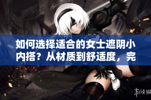 如何選擇適合的女士遮陰小內(nèi)搭？從材質(zhì)到舒適度，完全指南助你挑選最佳內(nèi)衣。