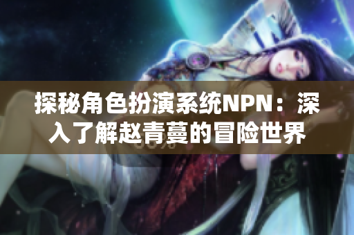 探秘角色扮演系統(tǒng)NPN：深入了解趙青蔓的冒險(xiǎn)世界