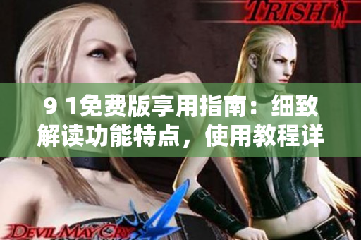 9 1免費(fèi)版享用指南：細(xì)致解讀功能特點(diǎn)，使用教程詳解