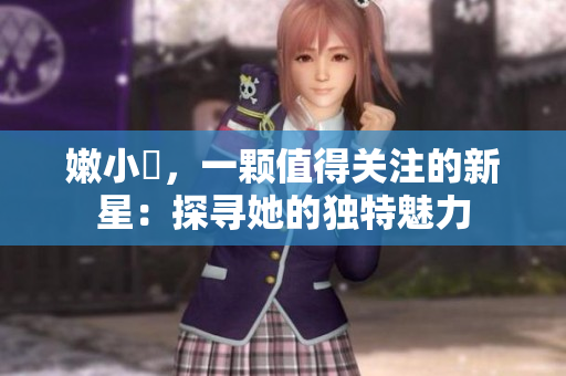 嫩小槡，一顆值得關(guān)注的新星：探尋她的獨(dú)特魅力