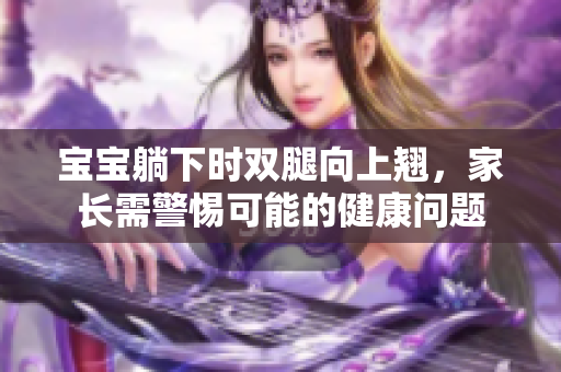 寶寶躺下時雙腿向上翹，家長需警惕可能的健康問題
