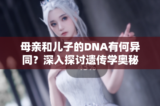 母親和兒子的DNA有何異同？深入探討遺傳學(xué)奧秘