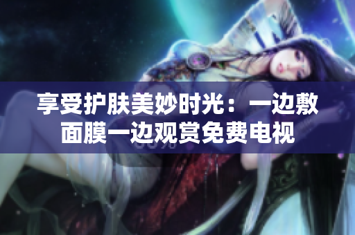 享受護(hù)膚美妙時光：一邊敷面膜一邊觀賞免費(fèi)電視