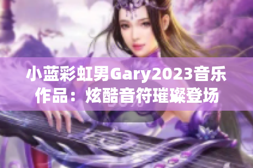 小藍(lán)彩虹男Gary2023音樂(lè)作品：炫酷音符璀璨登場(chǎng)