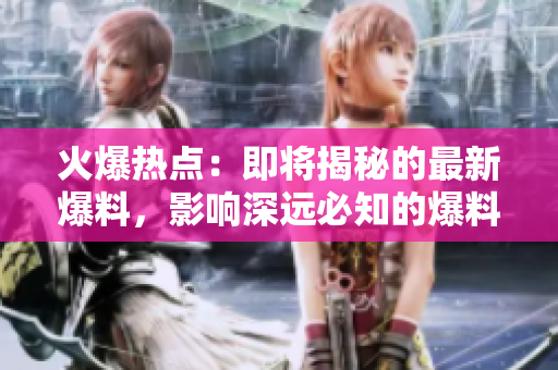 火爆熱點(diǎn)：即將揭秘的最新爆料，影響深遠(yuǎn)必知的爆料重磅炸彈