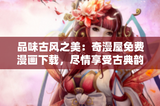 品味古風(fēng)之美：奇漫屋免費(fèi)漫畫下載，盡情享受古典韻味