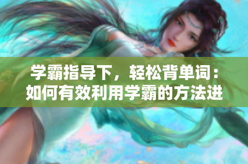 學(xué)霸指導(dǎo)下，輕松背單詞：如何有效利用學(xué)霸的方法進(jìn)行單詞記憶