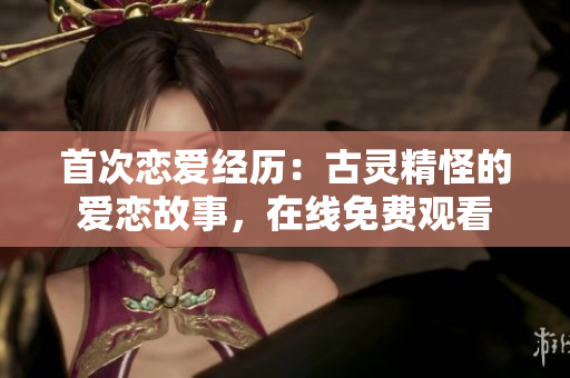首次戀愛(ài)經(jīng)歷：古靈精怪的愛(ài)戀故事，在線免費(fèi)觀看