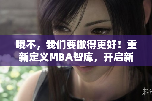 哦不，我們要做得更好！重新定義MBA智庫，開啟新篇章