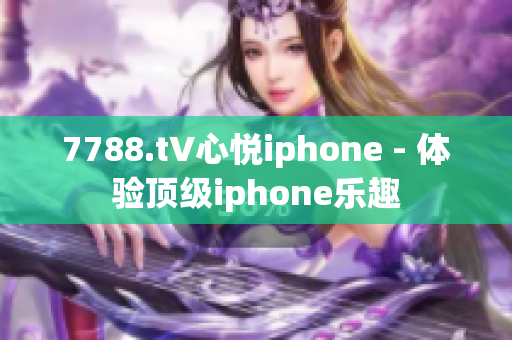 7788.t∨心悅iphone - 體驗(yàn)頂級(jí)iphone樂(lè)趣