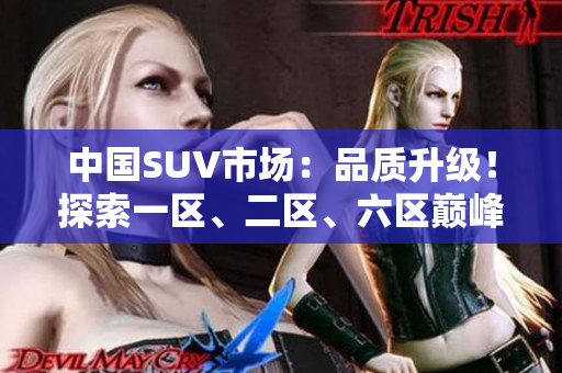 中國(guó)SUV市場(chǎng)：品質(zhì)升級(jí)！探索一區(qū)、二區(qū)、六區(qū)巔峰之選