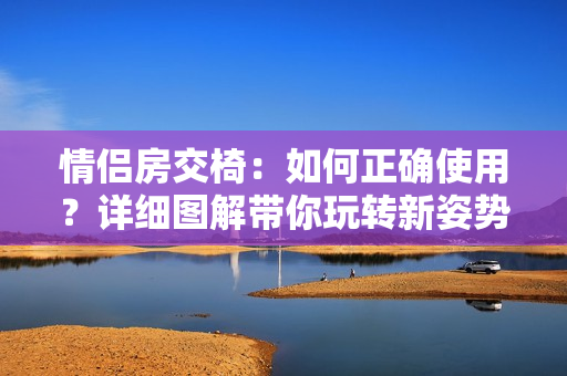 情侶房交椅：如何正確使用？詳細(xì)圖解帶你玩轉(zhuǎn)新姿勢(shì)